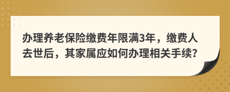 办理养老保险缴费年限满3年，缴费人去世后，其家属应如何办理相关手续？