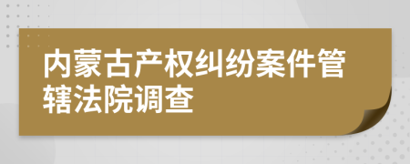 内蒙古产权纠纷案件管辖法院调查