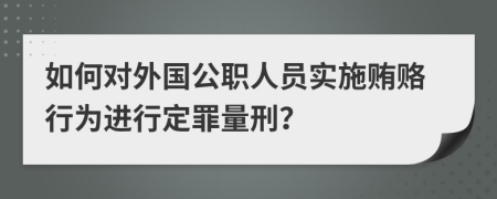 如何对外国公职人员实施贿赂行为进行定罪量刑？