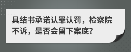 具结书承诺认罪认罚，检察院不诉，是否会留下案底？
