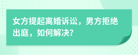 女方提起离婚诉讼，男方拒绝出庭，如何解决？