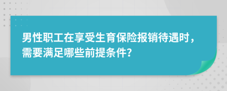 男性职工在享受生育保险报销待遇时，需要满足哪些前提条件？