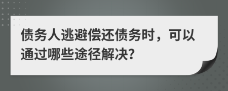债务人逃避偿还债务时，可以通过哪些途径解决？