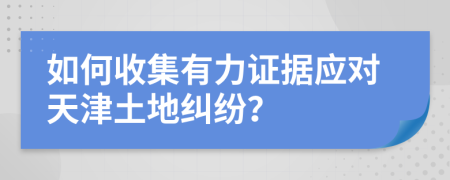 如何收集有力证据应对天津土地纠纷？