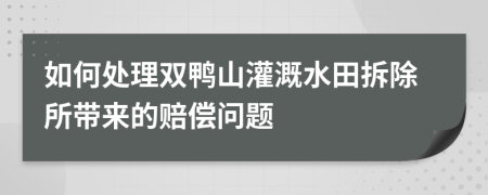 如何处理双鸭山灌溉水田拆除所带来的赔偿问题