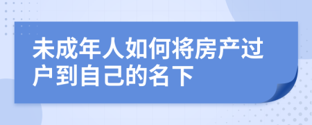 未成年人如何将房产过户到自己的名下