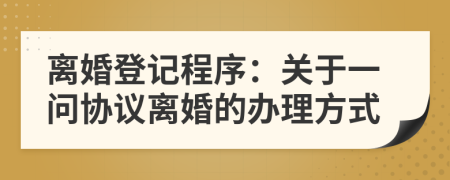 离婚登记程序：关于一问协议离婚的办理方式