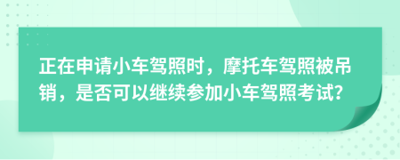 正在申请小车驾照时，摩托车驾照被吊销，是否可以继续参加小车驾照考试？