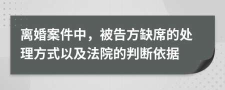 离婚案件中，被告方缺席的处理方式以及法院的判断依据