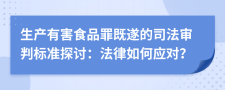 生产有害食品罪既遂的司法审判标准探讨：法律如何应对？