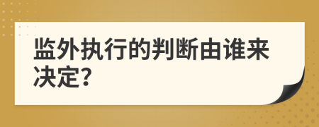 监外执行的判断由谁来决定？