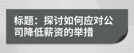 标题：探讨如何应对公司降低薪资的举措