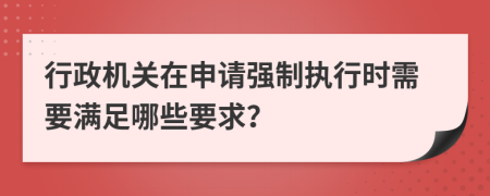 行政机关在申请强制执行时需要满足哪些要求？