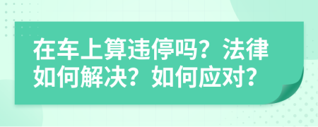 在车上算违停吗？法律如何解决？如何应对？