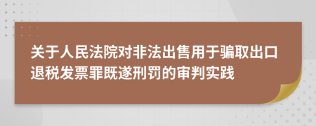 关于人民法院对非法出售用于骗取出口退税发票罪既遂刑罚的审判实践
