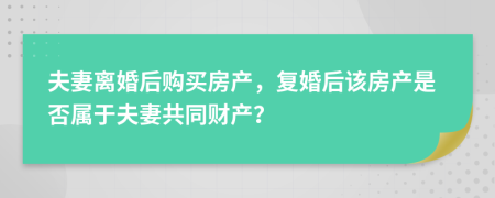 夫妻离婚后购买房产，复婚后该房产是否属于夫妻共同财产？