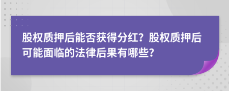 股权质押后能否获得分红？股权质押后可能面临的法律后果有哪些？