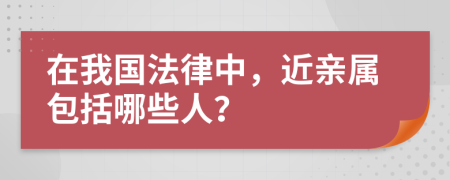 在我国法律中，近亲属包括哪些人？