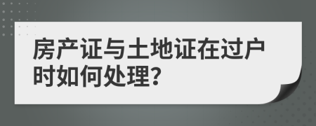 房产证与土地证在过户时如何处理？