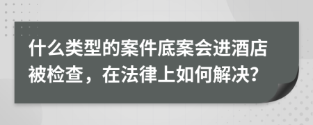 什么类型的案件底案会进酒店被检查，在法律上如何解决？