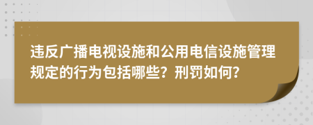 违反广播电视设施和公用电信设施管理规定的行为包括哪些？刑罚如何？