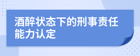 酒醉状态下的刑事责任能力认定