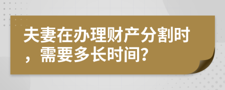 夫妻在办理财产分割时，需要多长时间？
