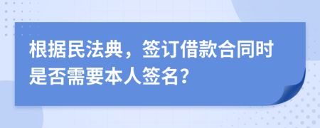 根据民法典，签订借款合同时是否需要本人签名？