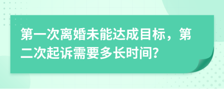 第一次离婚未能达成目标，第二次起诉需要多长时间？