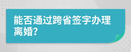 能否通过跨省签字办理离婚？
