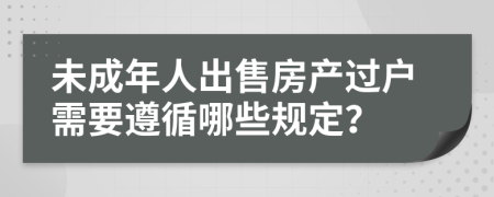 未成年人出售房产过户需要遵循哪些规定？