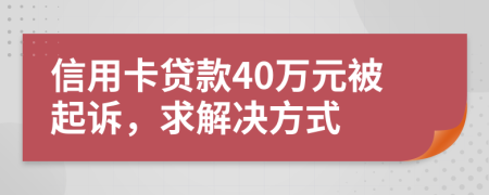 信用卡贷款40万元被起诉，求解决方式