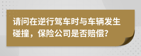 请问在逆行驾车时与车辆发生碰撞，保险公司是否赔偿？