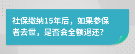 社保缴纳15年后，如果参保者去世，是否会全额退还？