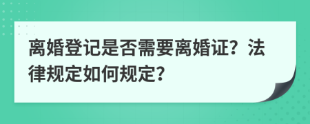 离婚登记是否需要离婚证？法律规定如何规定？