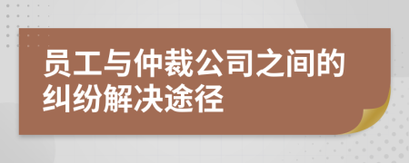 员工与仲裁公司之间的纠纷解决途径