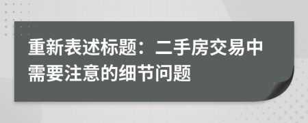 重新表述标题：二手房交易中需要注意的细节问题