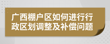 广西棚户区如何进行行政区划调整及补偿问题