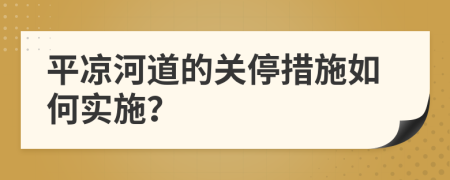 平凉河道的关停措施如何实施？