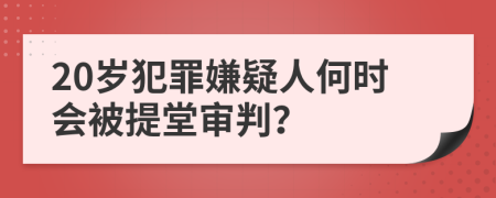20岁犯罪嫌疑人何时会被提堂审判？