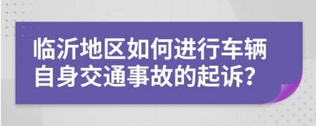 临沂地区如何进行车辆自身交通事故的起诉？