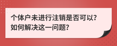 个体户未进行注销是否可以？如何解决这一问题？