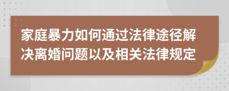 家庭暴力如何通过法律途径解决离婚问题以及相关法律规定