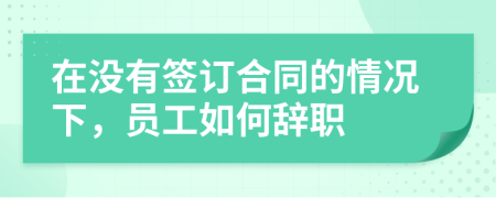 在没有签订合同的情况下，员工如何辞职