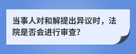 当事人对和解提出异议时，法院是否会进行审查？