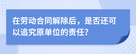 在劳动合同解除后，是否还可以追究原单位的责任？