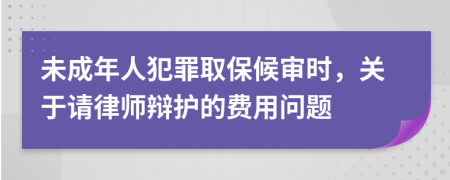未成年人犯罪取保候审时，关于请律师辩护的费用问题