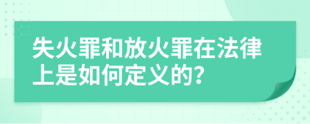 失火罪和放火罪在法律上是如何定义的？