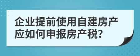 企业提前使用自建房产应如何申报房产税？