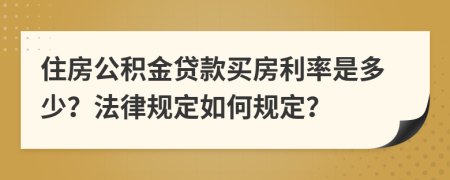 住房公积金贷款买房利率是多少？法律规定如何规定？